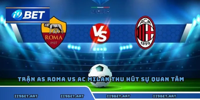 Trận AS Roma vs AC Milan luôn thu hút sự quan tâm lớn từ người hâm mộ